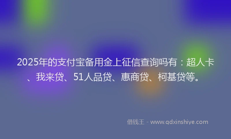 2025年的支付宝备用金上征信查询吗有：超人卡、我来贷、51人品贷、惠商贷、柯基贷等。