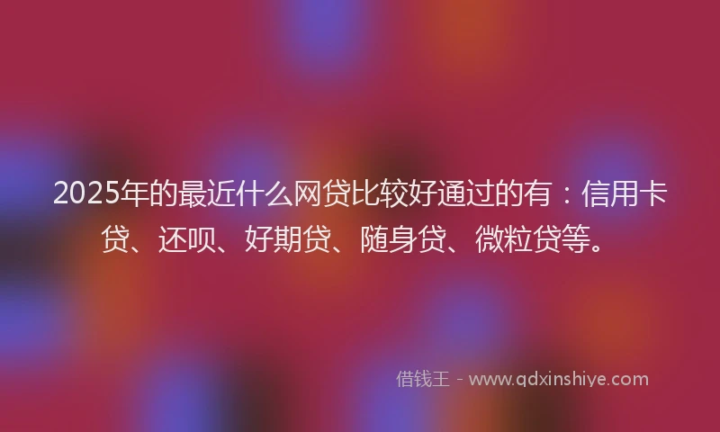 2025年的最近什么网贷比较好通过的有：信用卡贷、还呗、好期贷、随身贷、微粒贷等。