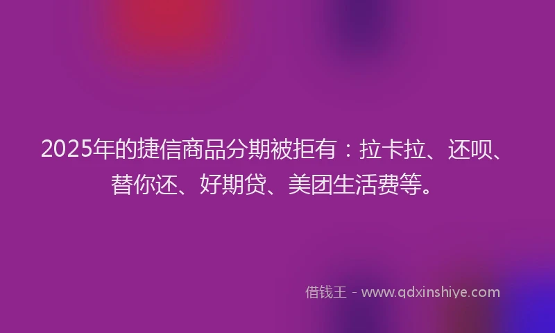 2025年的捷信商品分期被拒有：拉卡拉、还呗、替你还、好期贷、美团生活费等。