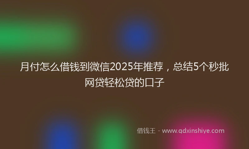 月付怎么借钱到微信2025年推荐，总结5个秒批网贷轻松贷的口子