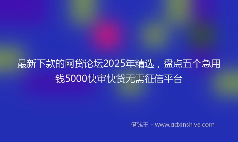 最新下款的网贷论坛2025年精选，盘点五个急用钱5000快审快贷无需征信平台