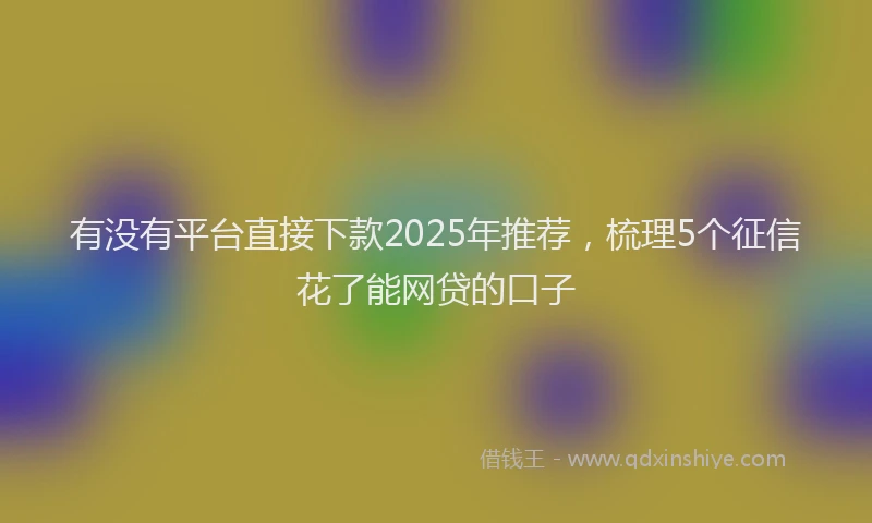 有没有平台直接下款2025年推荐，梳理5个征信花了能网贷的口子