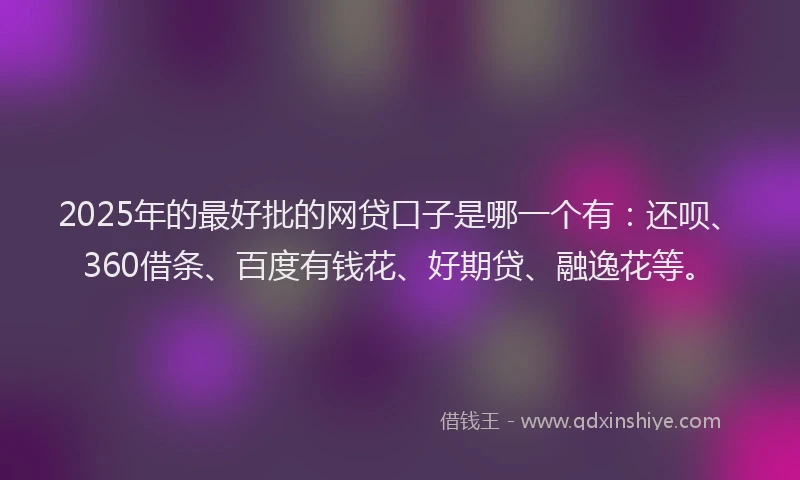 2025年的最好批的网贷口子是哪一个有：还呗、360借条、百度有钱花、好期贷、融逸花等。