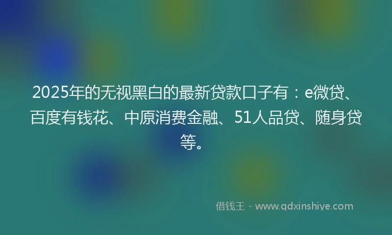 2025年的无视黑白的最新贷款口子有：e微贷、百度有钱花、中原消费金融、51人品贷、随身贷等。
