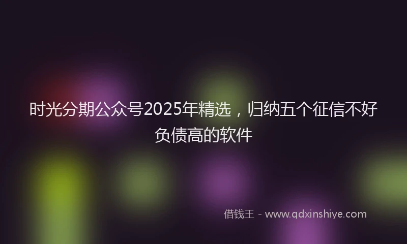 时光分期公众号2025年精选，归纳五个征信不好负债高的软件
