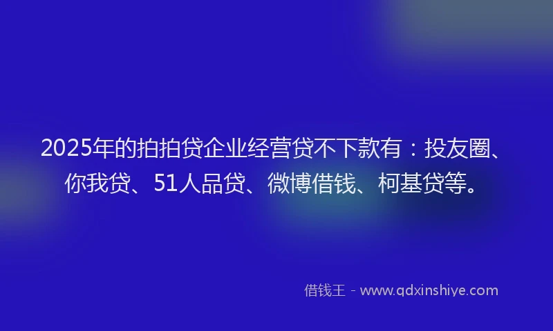 2025年的拍拍贷企业经营贷不下款有：投友圈、你我贷、51人品贷、微博借钱、柯基贷等。