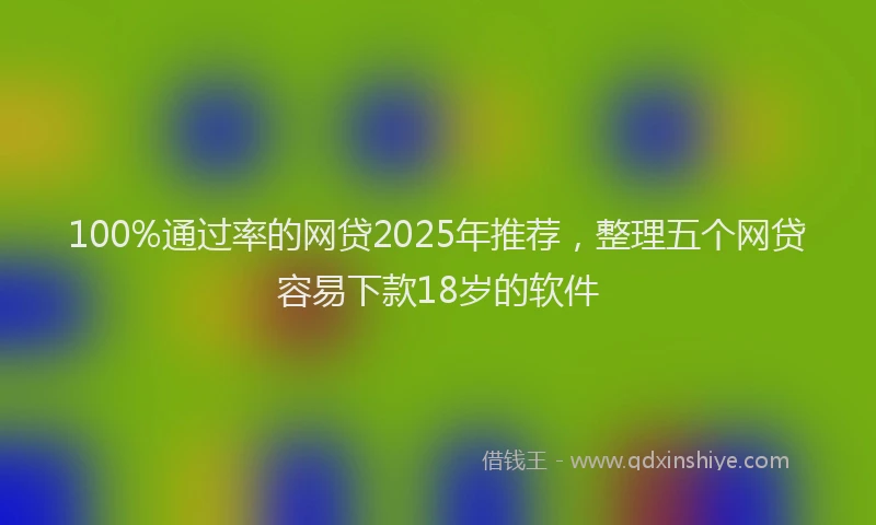 100%通过率的网贷2025年推荐，整理五个网贷容易下款18岁的软件