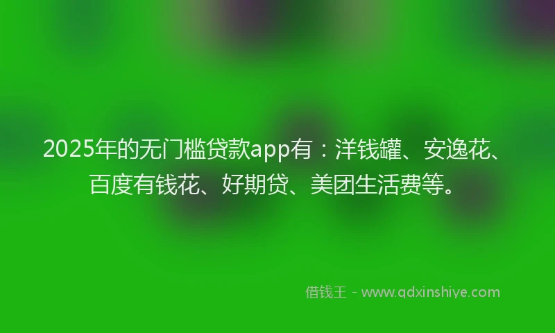 2025年的无门槛贷款app有：洋钱罐、安逸花、百度有钱花、好期贷、美团生活费等。