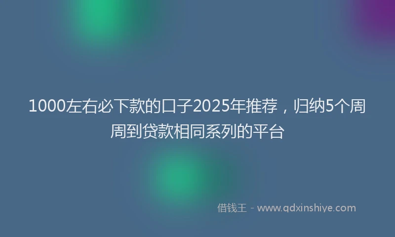 1000左右必下款的口子2025年推荐，归纳5个周周到贷款相同系列的平台