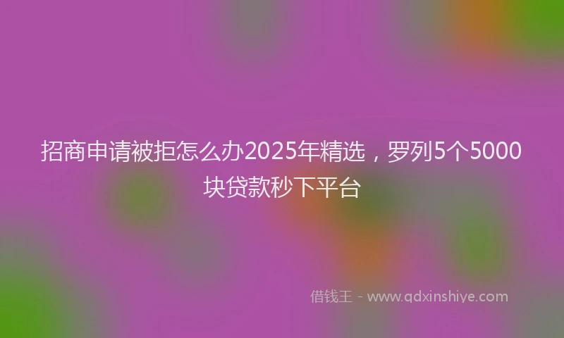 招商申请被拒怎么办2025年精选，罗列5个5000块贷款秒下平台