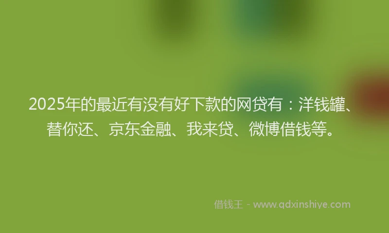 2025年的最近有没有好下款的网贷有：洋钱罐、替你还、京东金融、我来贷、微博借钱等。