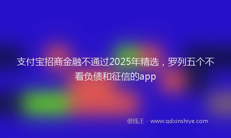 支付宝招商金融不通过2025年精选，罗列五个不看负债和征信的app