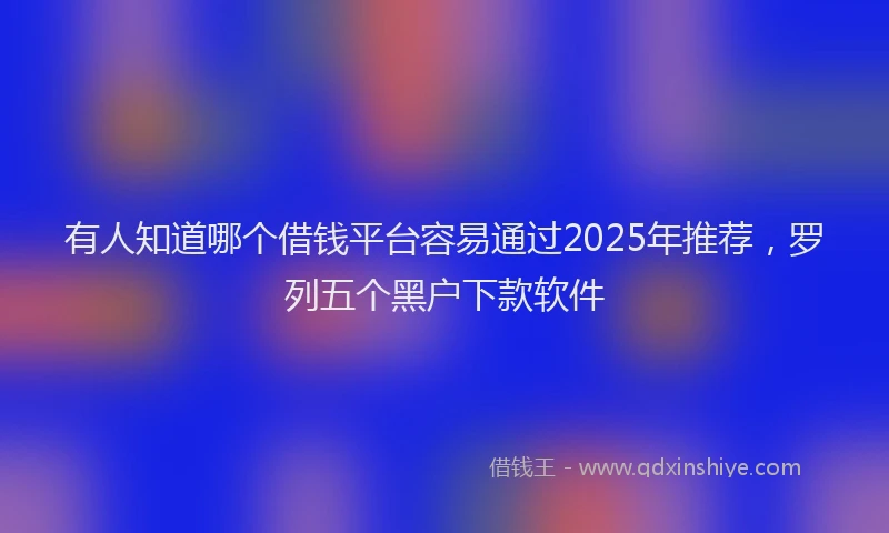 有人知道哪个借钱平台容易通过2025年推荐，罗列五个黑户下款软件