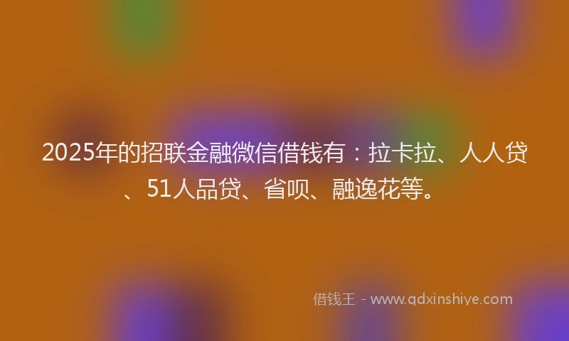 2025年的招联金融微信借钱有：拉卡拉、人人贷、51人品贷、省呗、融逸花等。