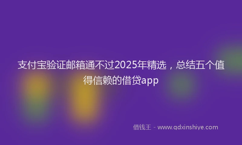 支付宝验证邮箱通不过2025年精选，总结五个值得信赖的借贷app