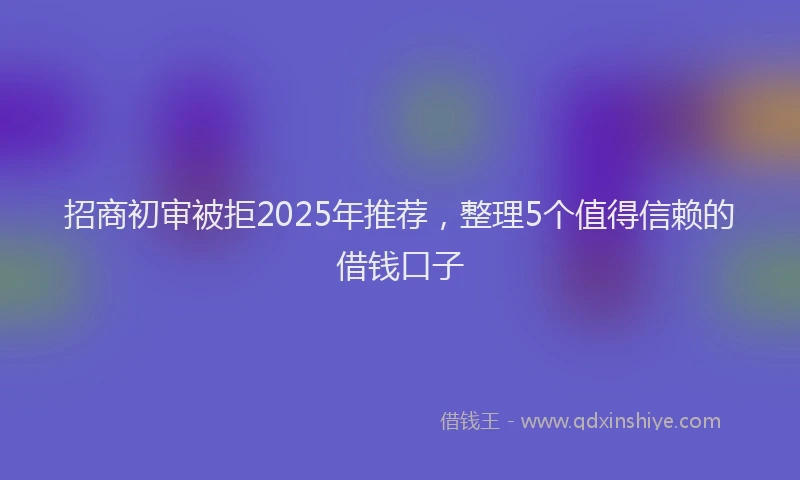 招商初审被拒2025年推荐，整理5个值得信赖的借钱口子