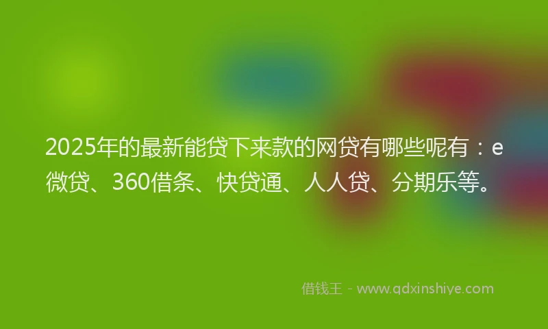 2025年的最新能贷下来款的网贷有哪些呢有：e微贷、360借条、快贷通、人人贷、分期乐等。