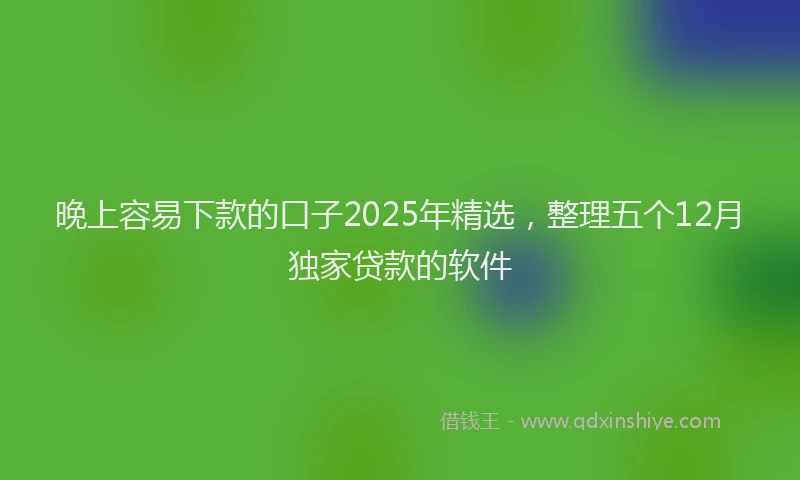 晚上容易下款的口子2025年精选，整理五个12月独家贷款的软件