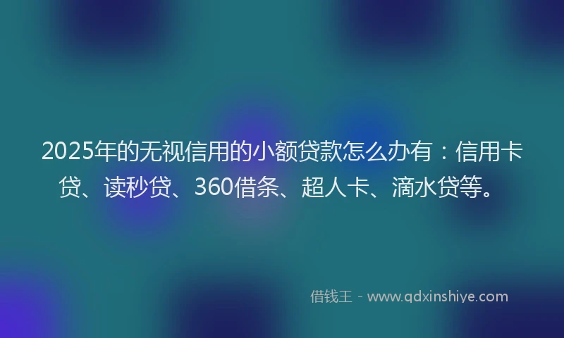 2025年的无视信用的小额贷款怎么办有：信用卡贷、读秒贷、360借条、超人卡、滴水贷等。