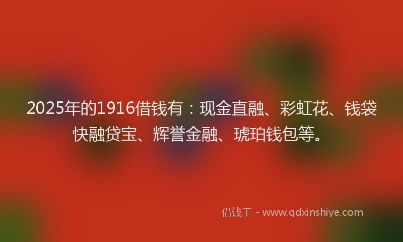 2025年的1916借钱有：现金直融、彩虹花、钱袋快融贷宝、辉誉金融、琥珀钱包等。