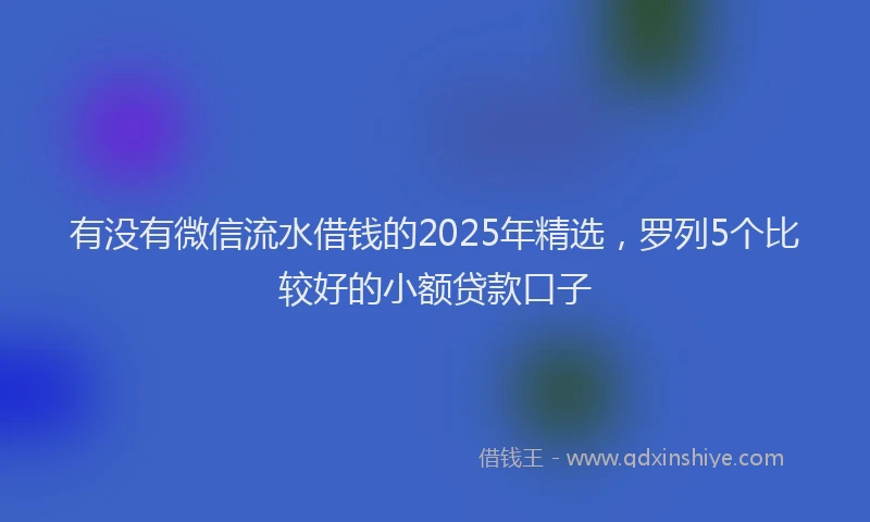 有没有微信流水借钱的2025年精选，罗列5个比较好的小额贷款口子