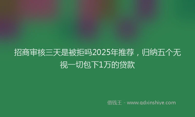 招商审核三天是被拒吗2025年推荐，归纳五个无视一切包下1万的贷款