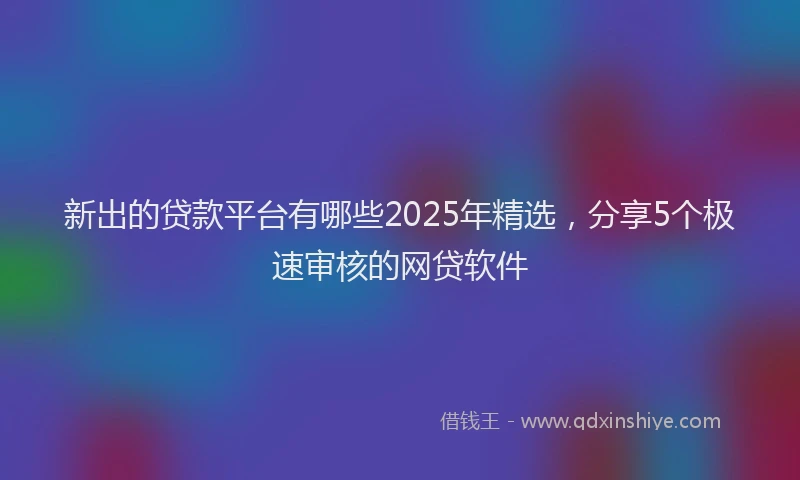 新出的贷款平台有哪些2025年精选，分享5个极速审核的网贷软件