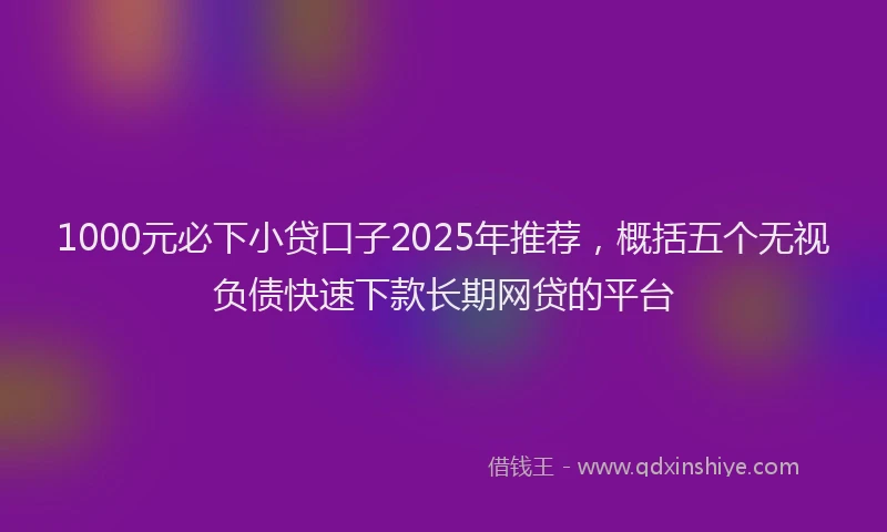 1000元必下小贷口子2025年推荐，概括五个无视负债快速下款长期网贷的平台