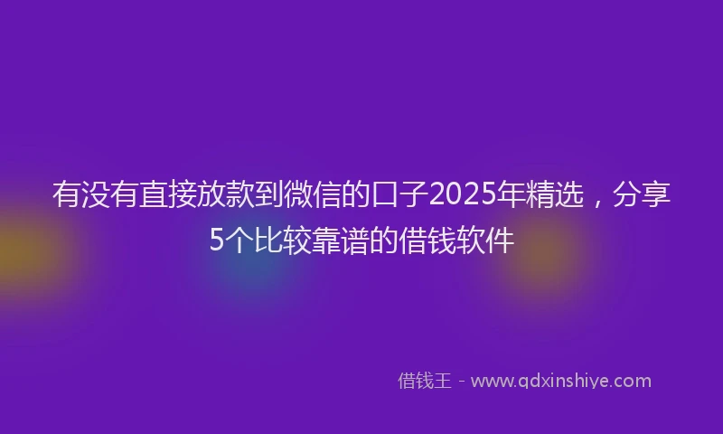 有没有直接放款到微信的口子2025年精选，分享5个比较靠谱的借钱软件