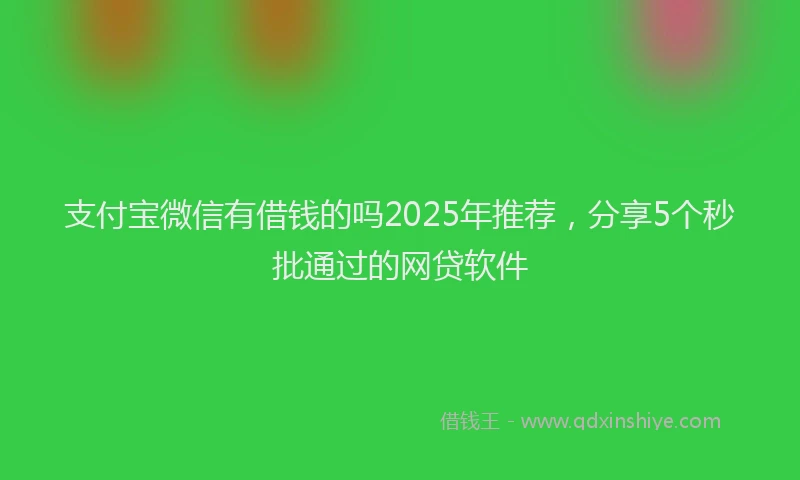 支付宝微信有借钱的吗2025年推荐，分享5个秒批通过的网贷软件