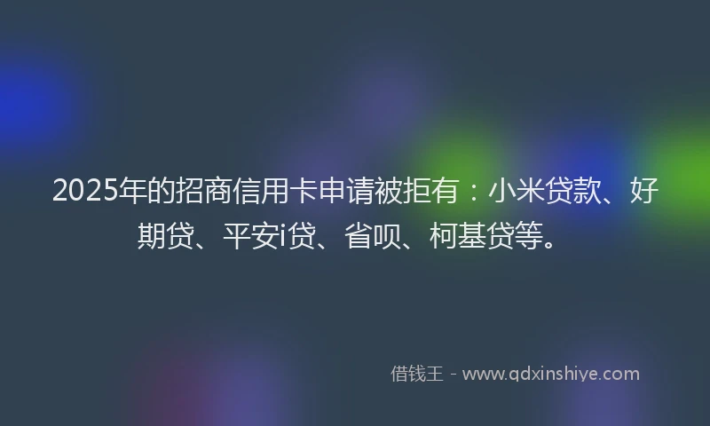 2025年的招商信用卡申请被拒有：小米贷款、好期贷、平安i贷、省呗、柯基贷等。
