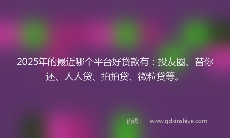 2025年的最近哪个平台好贷款有：投友圈、替你还、人人贷、拍拍贷、微粒贷等。