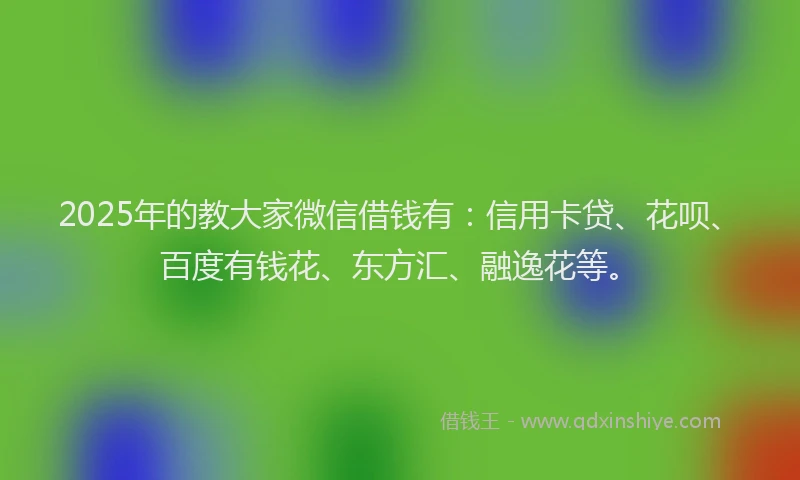 2025年的教大家微信借钱有：信用卡贷、花呗、百度有钱花、东方汇、融逸花等。