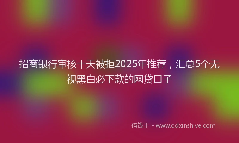 招商银行审核十天被拒2025年推荐，汇总5个无视黑白必下款的网贷口子