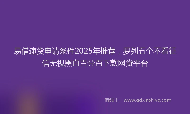 易借速货申请条件2025年推荐，罗列五个不看征信无视黑白百分百下款网贷平台