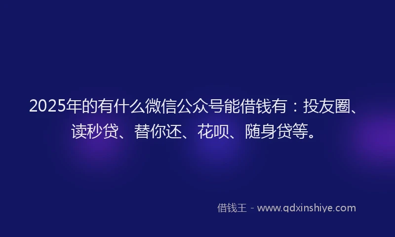 2025年的有什么微信公众号能借钱有：投友圈、读秒贷、替你还、花呗、随身贷等。