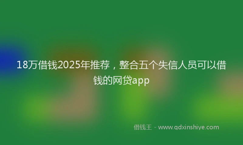 18万借钱2025年推荐,整合五个失信人员可以借钱的网贷app