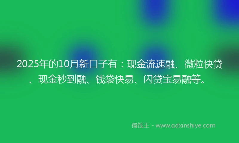 2025年的10月新口子有：现金流速融、微粒快贷、现金秒到融、钱袋快易、闪贷宝易融等。