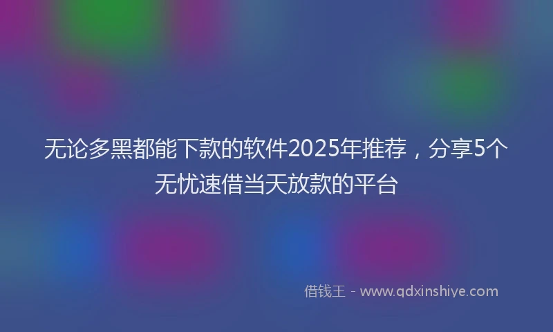 无论多黑都能下款的软件2025年推荐，分享5个无忧速借当天放款的平台