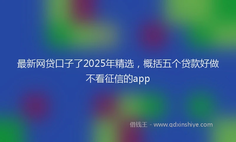 最新网贷口子了2025年精选，概括五个贷款好做不看征信的app