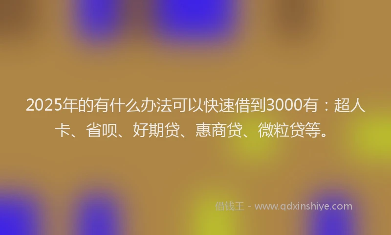 2025年的有什么办法可以快速借到3000有：超人卡、省呗、好期贷、惠商贷、微粒贷等。