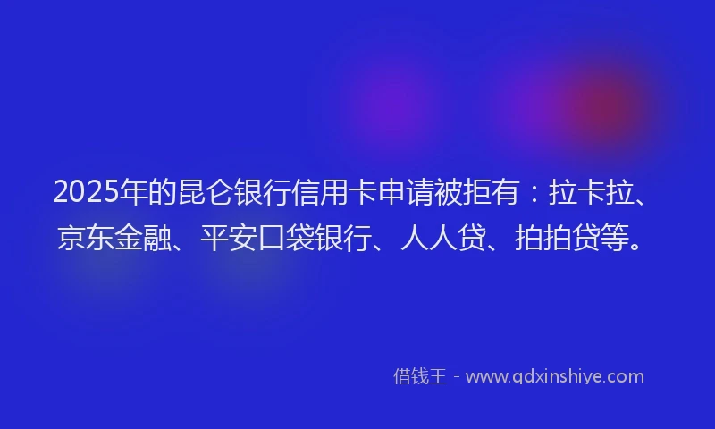 2025年的昆仑银行信用卡申请被拒有：拉卡拉、京东金融、平安口袋银行、人人贷、拍拍贷等。