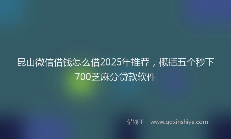 昆山微信借钱怎么借2025年推荐，概括五个秒下700芝麻分贷款软件