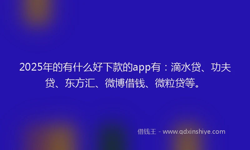 2025年的有什么好下款的app有：滴水贷、功夫贷、东方汇、微博借钱、微粒贷等。