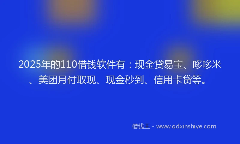 2025年的110借钱软件有：现金贷易宝、哆哆米、美团月付取现、现金秒到、信用卡贷等。