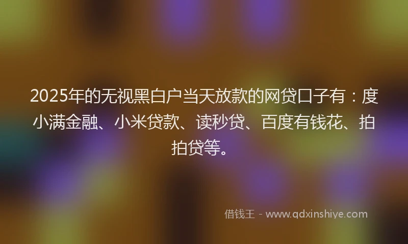 2025年的无视黑白户当天放款的网贷口子有：度小满金融、小米贷款、读秒贷、百度有钱花、拍拍贷等。