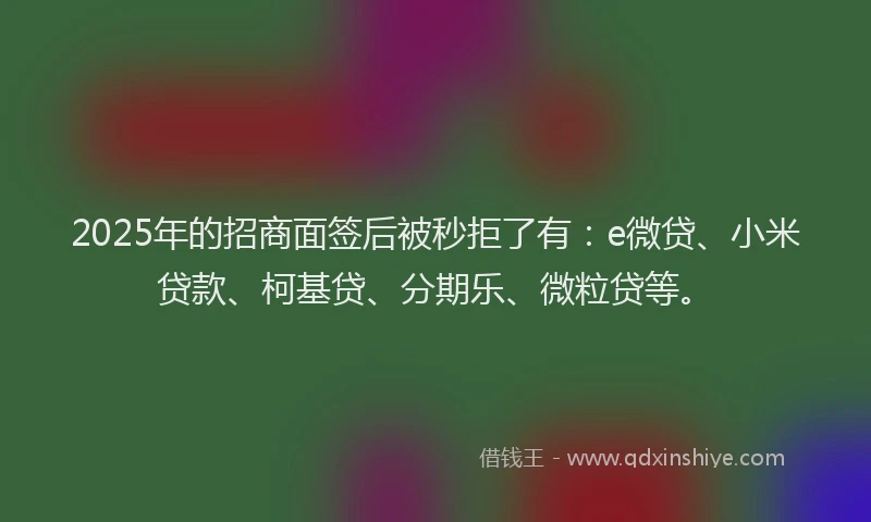 2025年的招商面签后被秒拒了有：e微贷、小米贷款、柯基贷、分期乐、微粒贷等。
