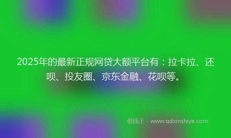 2025年的最新正规网贷大额平台有：拉卡拉、还呗、投友圈、京东金融、花呗等。