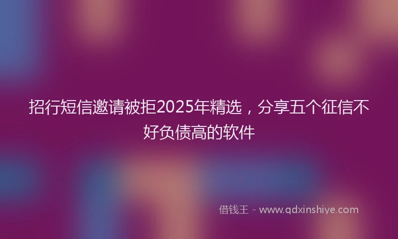 招行短信邀请被拒2025年精选，分享五个征信不好负债高的软件