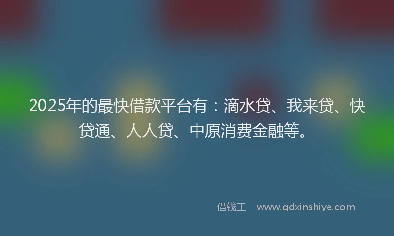 2025年的最快借款平台有：滴水贷、我来贷、快贷通、人人贷、中原消费金融等。
